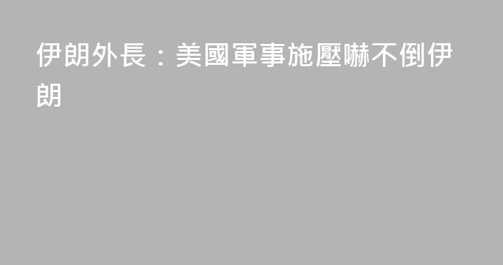 伊朗外長：美國軍事施壓嚇不倒伊朗