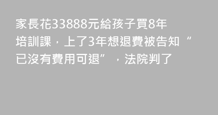 家長花33888元給孩子買8年培訓課，上了3年想退費被告知“已沒有費用可退”，法院判了