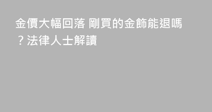 金價大幅回落 剛買的金飾能退嗎？法律人士解讀