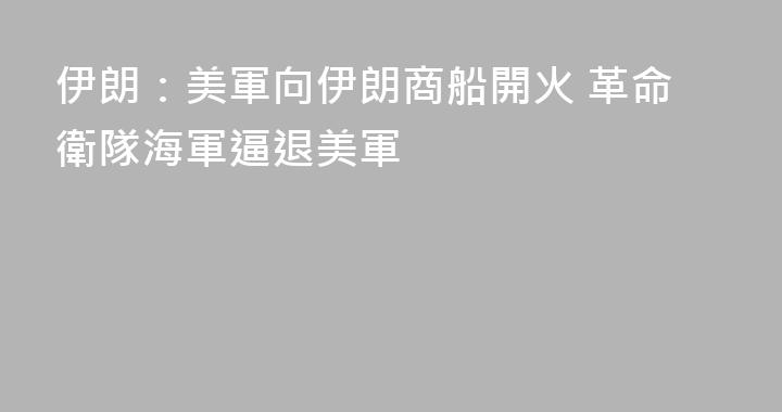 伊朗：美軍向伊朗商船開火 革命衛隊海軍逼退美軍