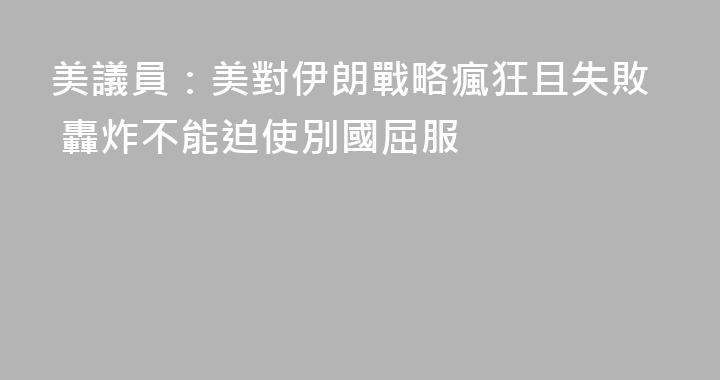 美議員：美對伊朗戰略瘋狂且失敗 轟炸不能迫使別國屈服