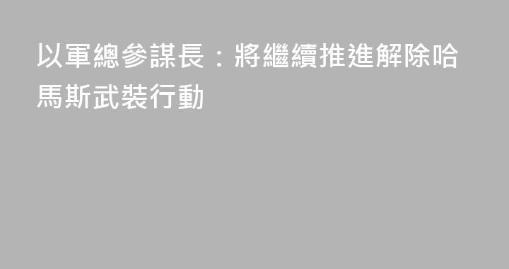 以軍總參謀長：將繼續推進解除哈馬斯武裝行動