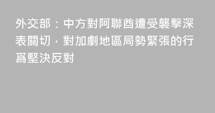 外交部：中方對阿聯酋遭受襲擊深表關切，對加劇地區局勢緊張的行爲堅決反對