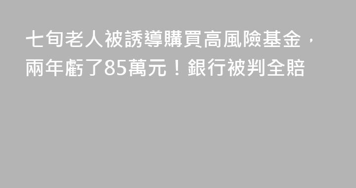 七旬老人被誘導購買高風險基金，兩年虧了85萬元！銀行被判全賠