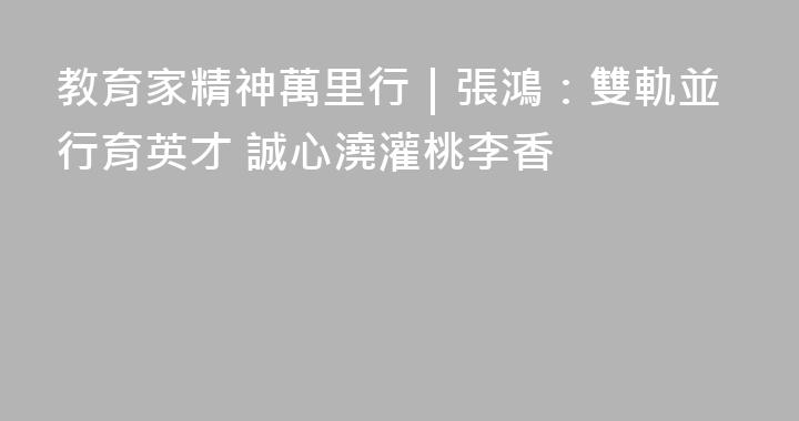 教育家精神萬里行｜張鴻：雙軌並行育英才 誠心澆灌桃李香