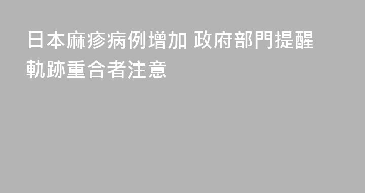 日本麻疹病例增加 政府部門提醒軌跡重合者注意