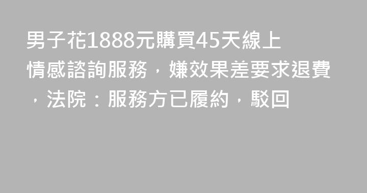 男子花1888元購買45天線上情感諮詢服務，嫌效果差要求退費，法院：服務方已履約，駁回