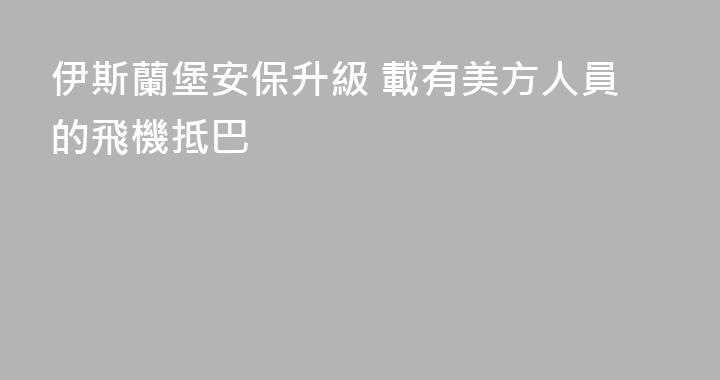 伊斯蘭堡安保升級 載有美方人員的飛機抵巴