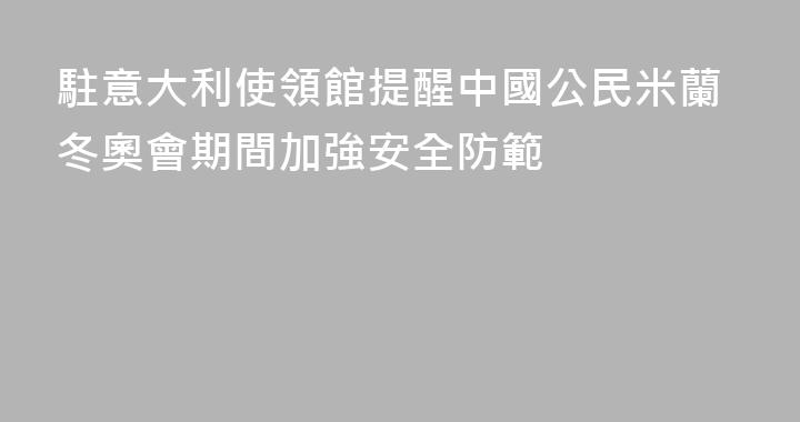 駐意大利使領館提醒中國公民米蘭冬奧會期間加強安全防範