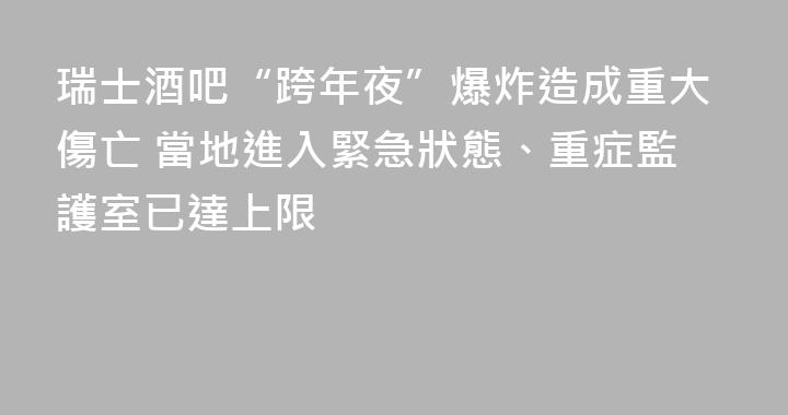 瑞士酒吧“跨年夜”爆炸造成重大傷亡 當地進入緊急狀態、重症監護室已達上限