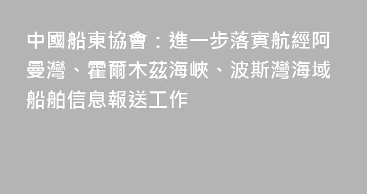 中國船東協會：進一步落實航經阿曼灣、霍爾木茲海峽、波斯灣海域船舶信息報送工作