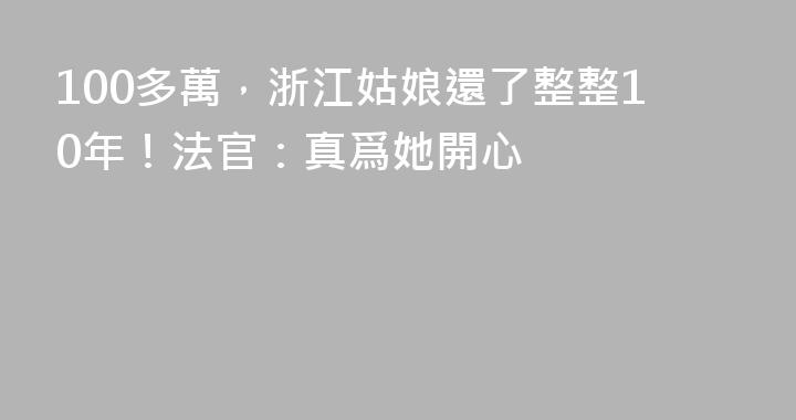 100多萬，浙江姑娘還了整整10年！法官：真爲她開心