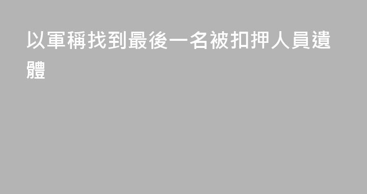以軍稱找到最後一名被扣押人員遺體