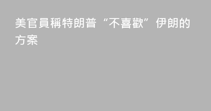美官員稱特朗普“不喜歡”伊朗的方案