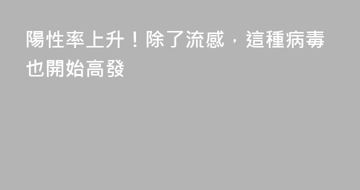 陽性率上升！除了流感，這種病毒也開始高發