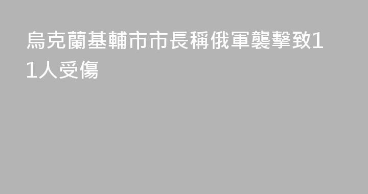 烏克蘭基輔市市長稱俄軍襲擊致11人受傷