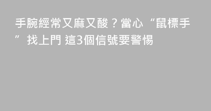 手腕經常又麻又酸？當心“鼠標手”找上門 這3個信號要警惕