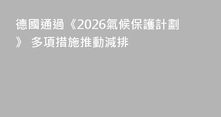 德國通過《2026氣候保護計劃》 多項措施推動減排