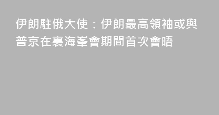 伊朗駐俄大使：伊朗最高領袖或與普京在裏海峯會期間首次會晤