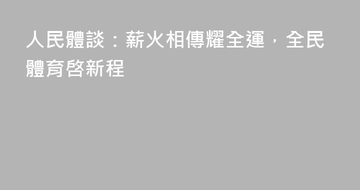 人民體談：薪火相傳耀全運，全民體育啓新程