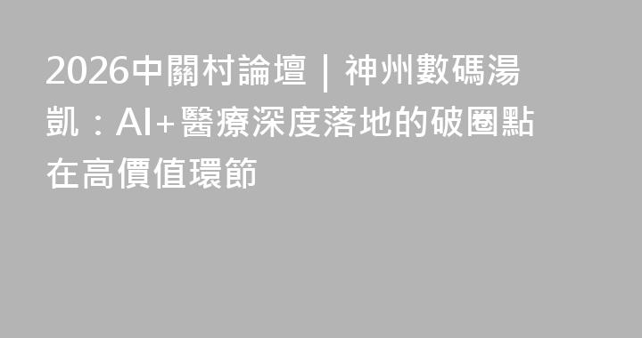 2026中關村論壇｜神州數碼湯凱：AI+醫療深度落地的破圈點在高價值環節