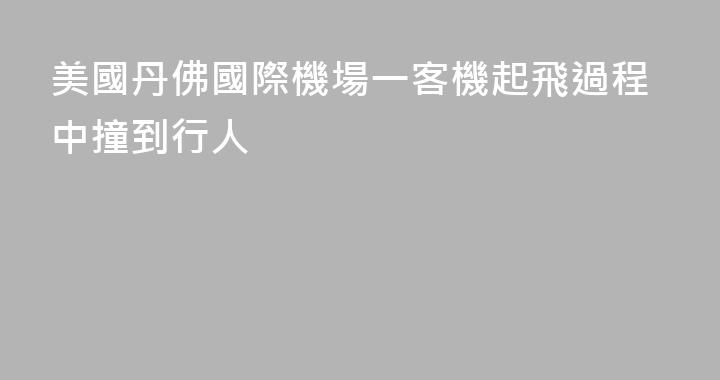 美國丹佛國際機場一客機起飛過程中撞到行人