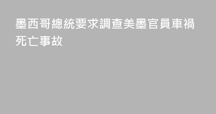 墨西哥總統要求調查美墨官員車禍死亡事故
