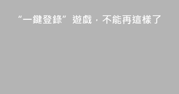 “一鍵登錄”遊戲，不能再這樣了