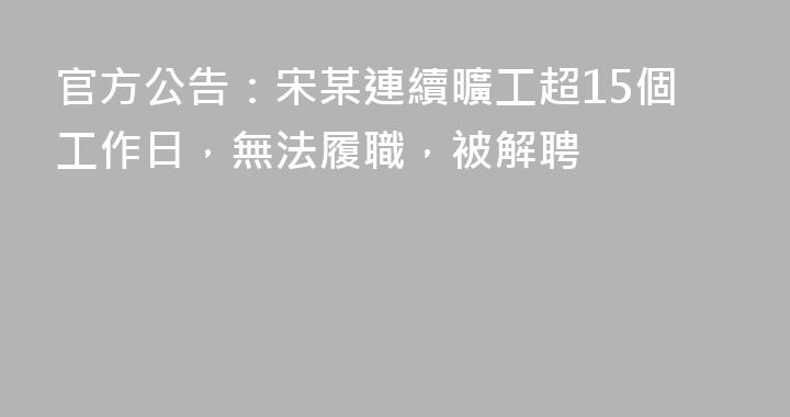官方公告：宋某連續曠工超15個工作日，無法履職，被解聘