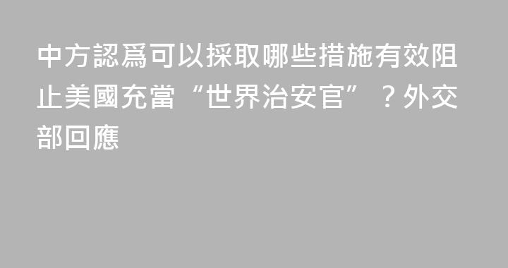 中方認爲可以採取哪些措施有效阻止美國充當“世界治安官”？外交部回應