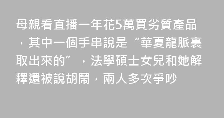 母親看直播一年花5萬買劣質產品，其中一個手串說是“華夏龍脈裏取出來的”，法學碩士女兒和她解釋還被說胡鬧，兩人多次爭吵