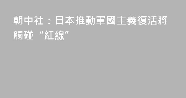 朝中社：日本推動軍國主義復活將觸碰“紅線”