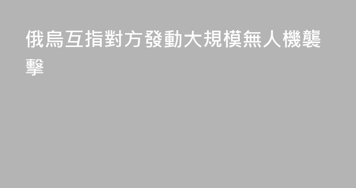 俄烏互指對方發動大規模無人機襲擊