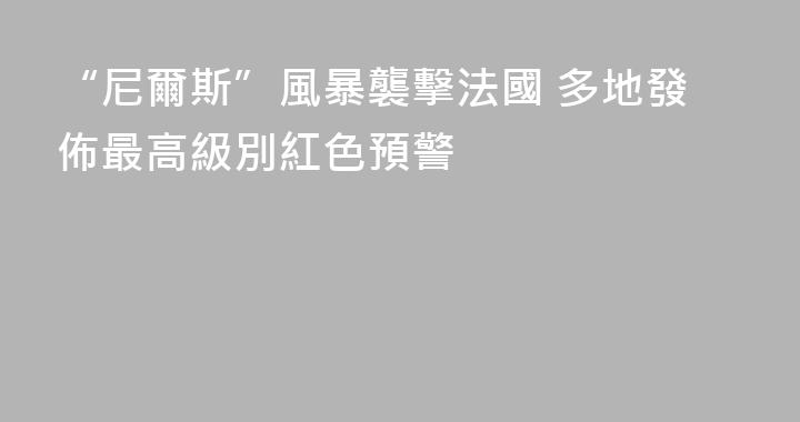 “尼爾斯”風暴襲擊法國 多地發佈最高級別紅色預警
