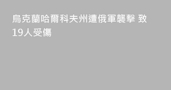 烏克蘭哈爾科夫州遭俄軍襲擊 致19人受傷