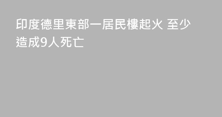 印度德里東部一居民樓起火 至少造成9人死亡