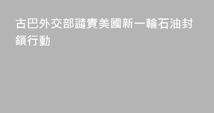 古巴外交部譴責美國新一輪石油封鎖行動