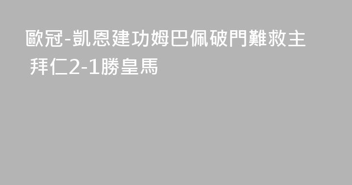 歐冠-凱恩建功姆巴佩破門難救主 拜仁2-1勝皇馬