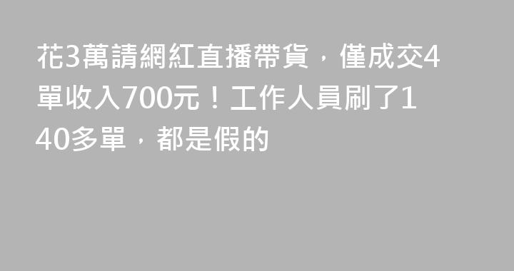 花3萬請網紅直播帶貨，僅成交4單收入700元！工作人員刷了140多單，都是假的