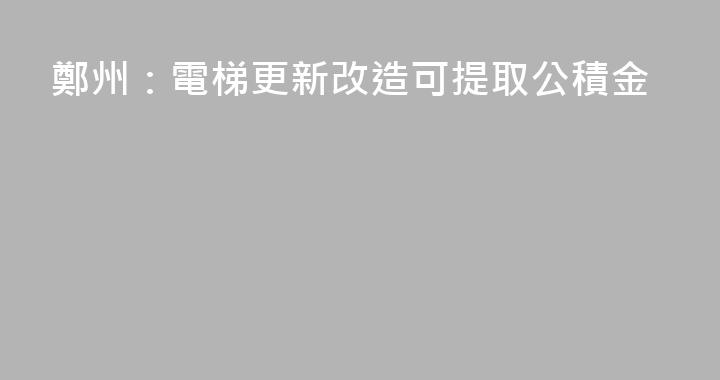 鄭州：電梯更新改造可提取公積金