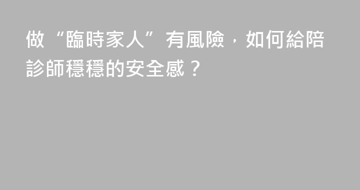 做“臨時家人”有風險，如何給陪診師穩穩的安全感？