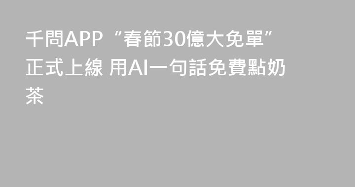 千問APP“春節30億大免單”正式上線 用AI一句話免費點奶茶