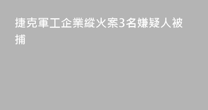 捷克軍工企業縱火案3名嫌疑人被捕