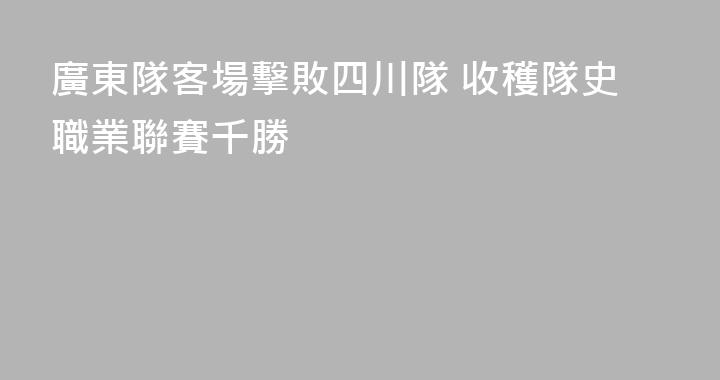 廣東隊客場擊敗四川隊 收穫隊史職業聯賽千勝
