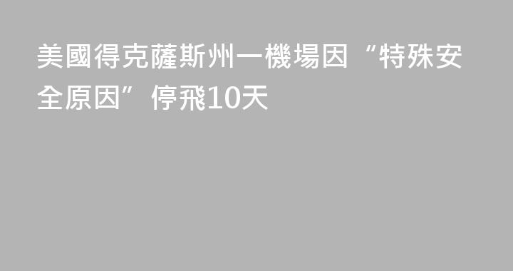 美國得克薩斯州一機場因“特殊安全原因”停飛10天
