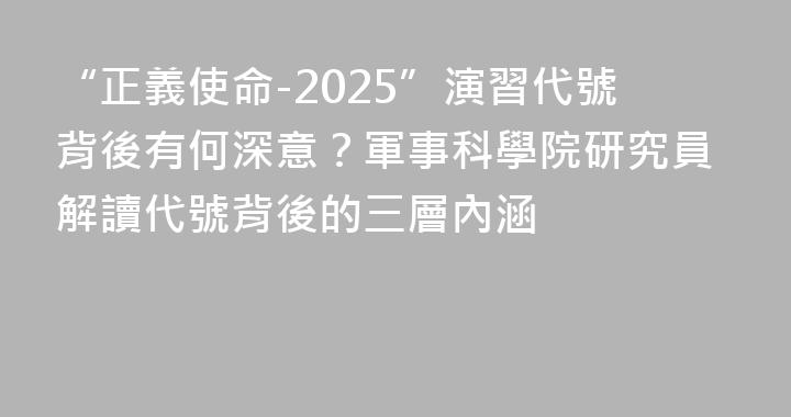 “正義使命-2025”演習代號背後有何深意？軍事科學院研究員解讀代號背後的三層內涵