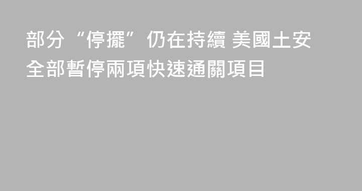 部分“停擺”仍在持續 美國土安全部暫停兩項快速通關項目