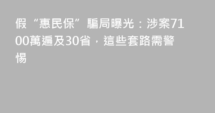 假“惠民保”騙局曝光：涉案7100萬遍及30省，這些套路需警惕