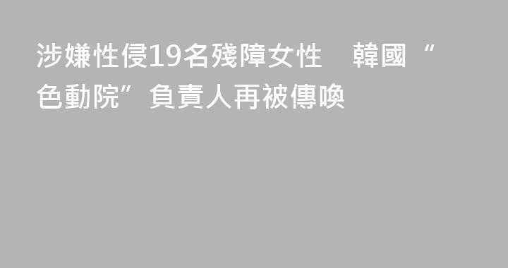 涉嫌性侵19名殘障女性　韓國“色動院”負責人再被傳喚