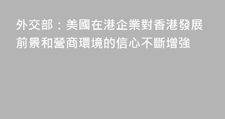 外交部：美國在港企業對香港發展前景和營商環境的信心不斷增強